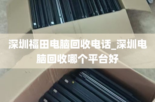 深圳福田电脑回收电话_深圳电脑回收哪个平台好