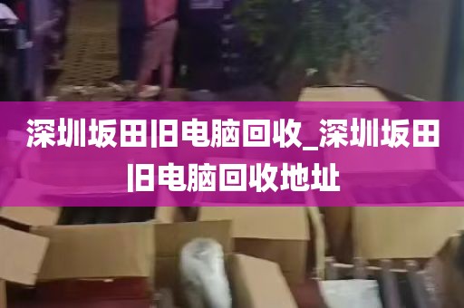 深圳坂田旧电脑回收_深圳坂田旧电脑回收地址