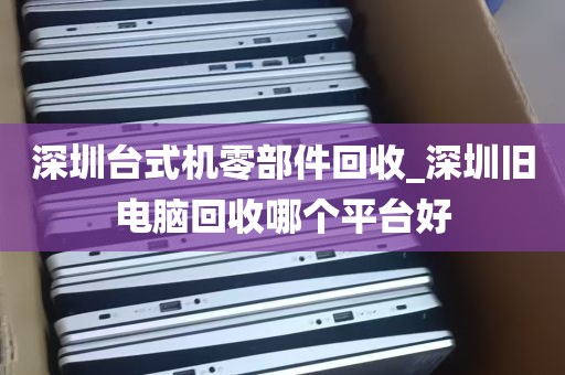 深圳台式机零部件回收_深圳旧电脑回收哪个平台好