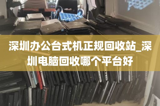 深圳办公台式机正规回收站_深圳电脑回收哪个平台好