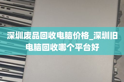 深圳废品回收电脑价格_深圳旧电脑回收哪个平台好