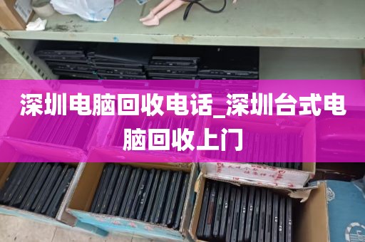 深圳电脑回收电话_深圳台式电脑回收上门