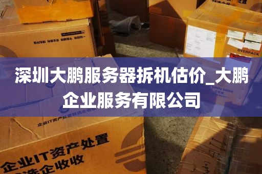 深圳大鹏服务器拆机估价_大鹏企业服务有限公司