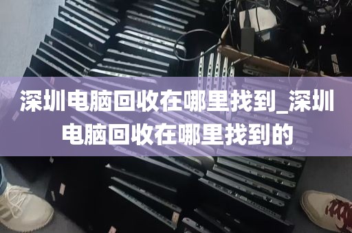 深圳电脑回收在哪里找到_深圳电脑回收在哪里找到的