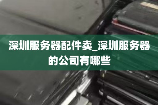 深圳服务器配件卖_深圳服务器的公司有哪些