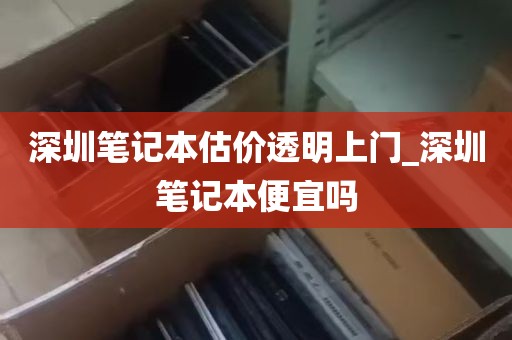 深圳笔记本估价透明上门_深圳笔记本便宜吗