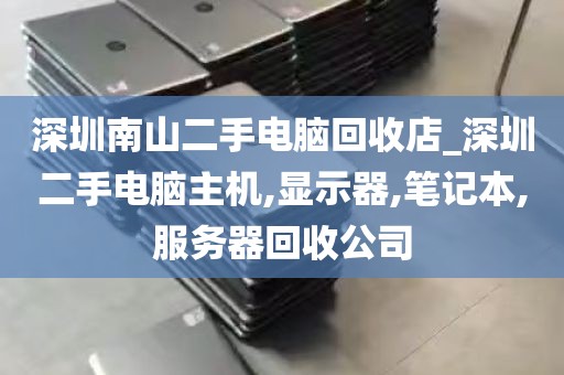 深圳南山二手电脑回收店_深圳二手电脑主机,显示器,笔记本,服务器回收公司