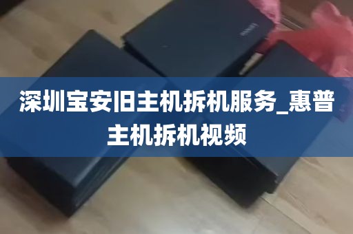 深圳宝安旧主机拆机服务_惠普主机拆机视频