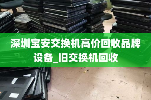 深圳宝安交换机高价回收品牌设备_旧交换机回收