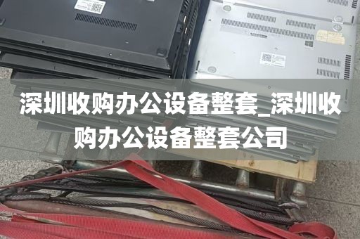 深圳收购办公设备整套_深圳收购办公设备整套公司