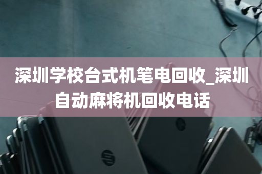 深圳学校台式机笔电回收_深圳自动麻将机回收电话