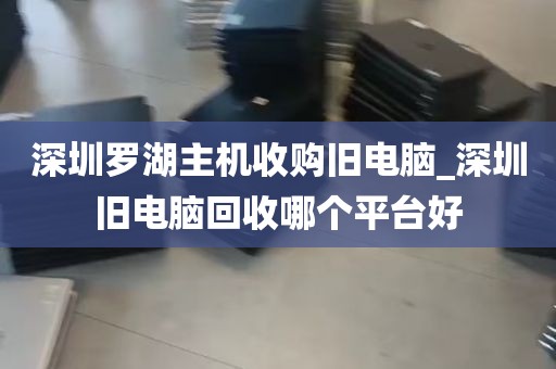 深圳罗湖主机收购旧电脑_深圳旧电脑回收哪个平台好