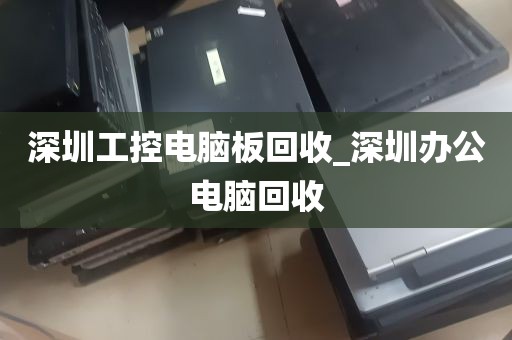 深圳工控电脑板回收_深圳办公电脑回收