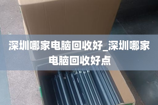 深圳哪家电脑回收好_深圳哪家电脑回收好点