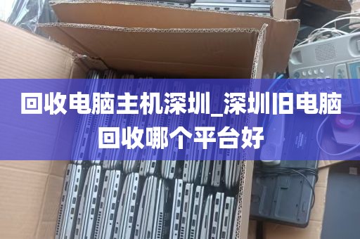 回收电脑主机深圳_深圳旧电脑回收哪个平台好