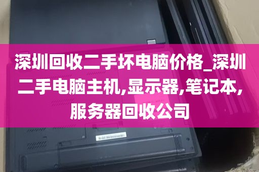 深圳回收二手坏电脑价格_深圳二手电脑主机,显示器,笔记本,服务器回收公司