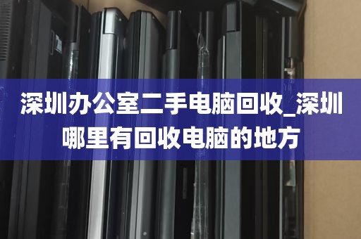 深圳办公室二手电脑回收_深圳哪里有回收电脑的地方