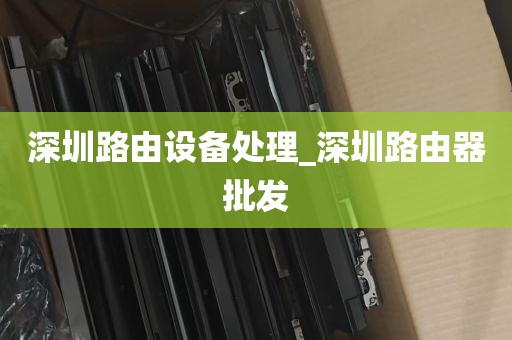 深圳路由设备处理_深圳路由器批发