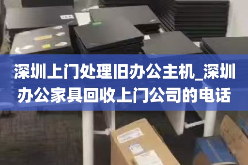 深圳上门处理旧办公主机_深圳办公家具回收上门公司的电话