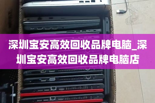 深圳宝安高效回收品牌电脑_深圳宝安高效回收品牌电脑店