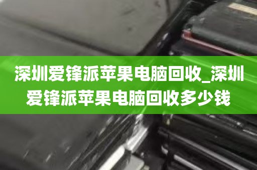 深圳爱锋派苹果电脑回收_深圳爱锋派苹果电脑回收多少钱