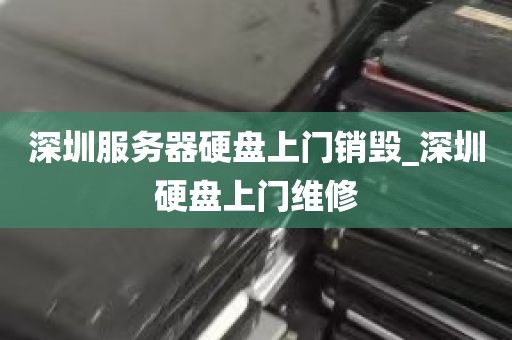 深圳服务器硬盘上门销毁_深圳硬盘上门维修