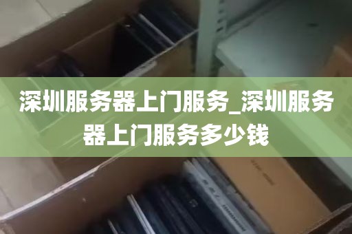 深圳服务器上门服务_深圳服务器上门服务多少钱