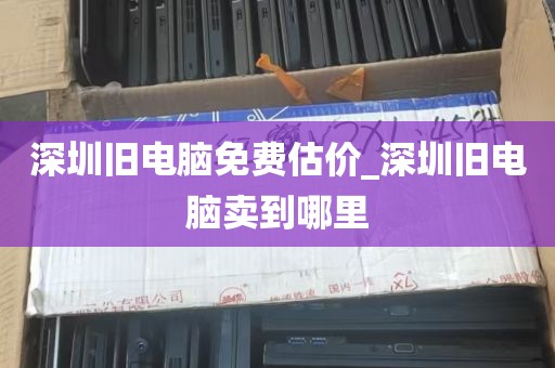 深圳旧电脑免费估价_深圳旧电脑卖到哪里