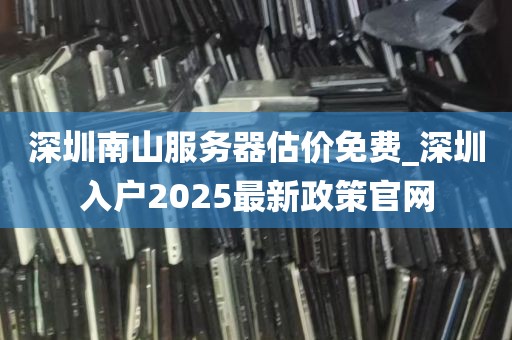 深圳南山服务器估价免费_深圳入户2025最新政策官网