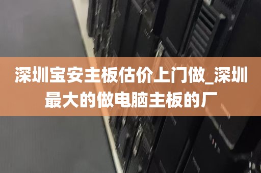 深圳宝安主板估价上门做_深圳最大的做电脑主板的厂