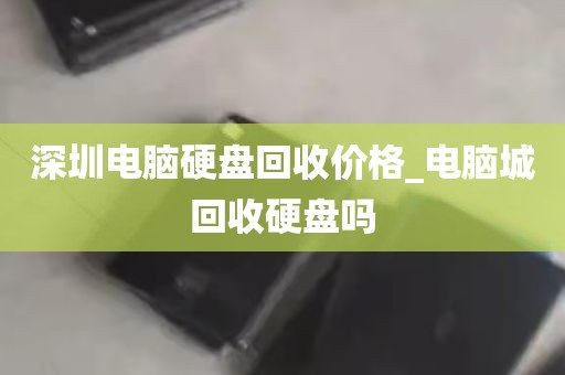 深圳电脑硬盘回收价格_电脑城回收硬盘吗