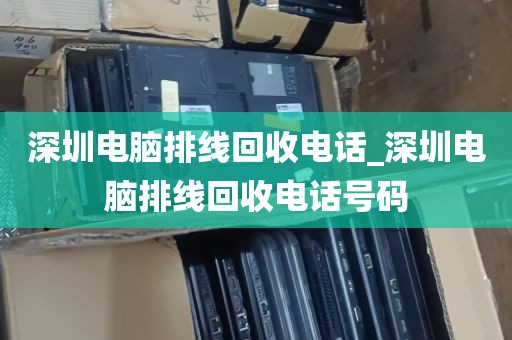 深圳电脑排线回收电话_深圳电脑排线回收电话号码