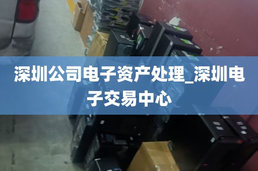深圳公司电子资产处理_深圳电子交易中心
