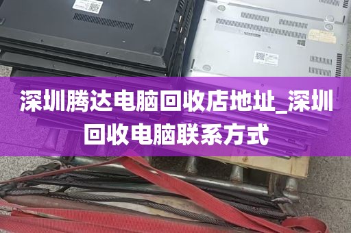 深圳腾达电脑回收店地址_深圳回收电脑联系方式