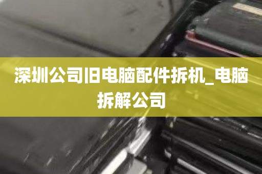 深圳公司旧电脑配件拆机_电脑拆解公司