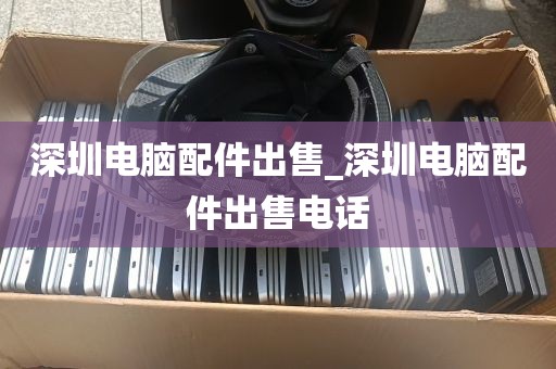 深圳电脑配件出售_深圳电脑配件出售电话