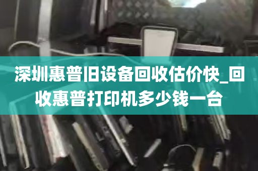 深圳惠普旧设备回收估价快_回收惠普打印机多少钱一台