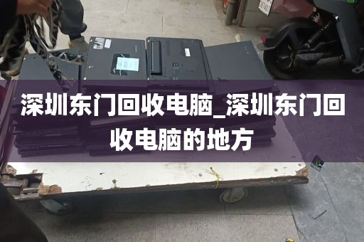 深圳东门回收电脑_深圳东门回收电脑的地方