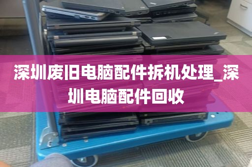 深圳废旧电脑配件拆机处理_深圳电脑配件回收