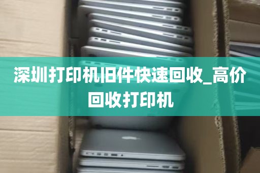 深圳打印机旧件快速回收_高价回收打印机