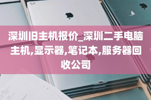 深圳旧主机报价_深圳二手电脑主机,显示器,笔记本,服务器回收公司