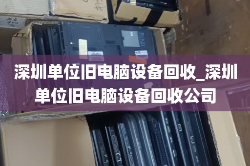 深圳单位旧电脑设备回收_深圳单位旧电脑设备回收公司