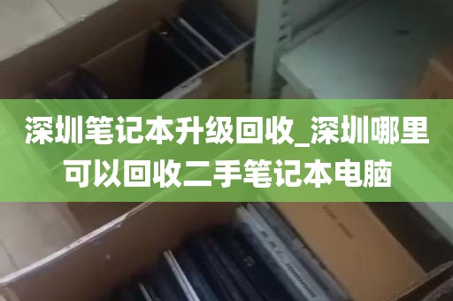 深圳笔记本升级回收_深圳哪里可以回收二手笔记本电脑