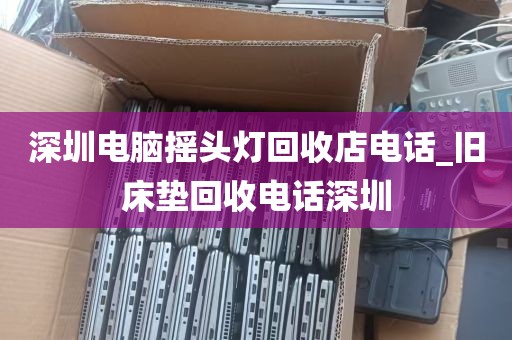 深圳电脑摇头灯回收店电话_旧床垫回收电话深圳
