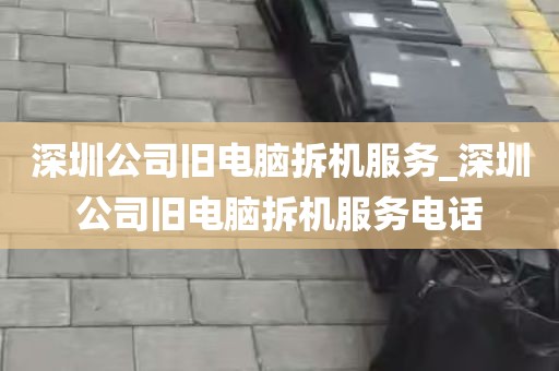 深圳公司旧电脑拆机服务_深圳公司旧电脑拆机服务电话