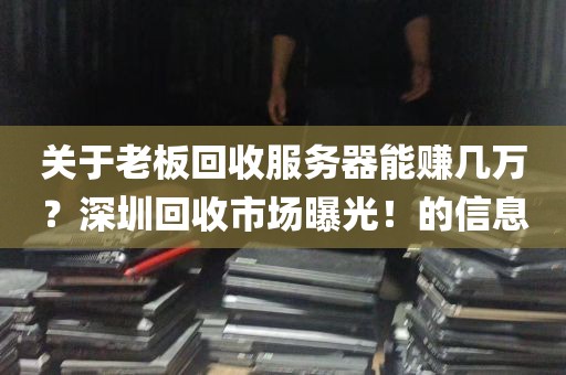 关于老板回收服务器能赚几万？深圳回收市场曝光！的信息