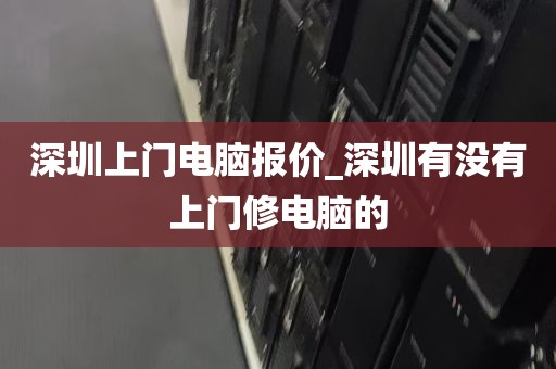 深圳上门电脑报价_深圳有没有上门修电脑的