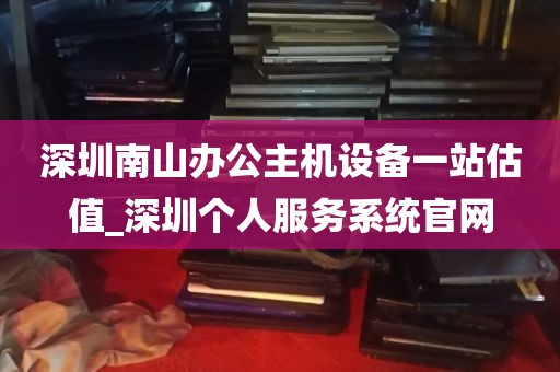 深圳南山办公主机设备一站估值_深圳个人服务系统官网