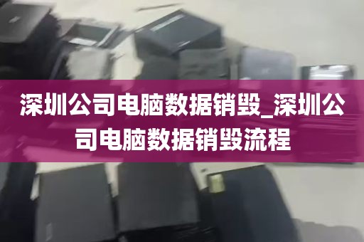 深圳公司电脑数据销毁_深圳公司电脑数据销毁流程