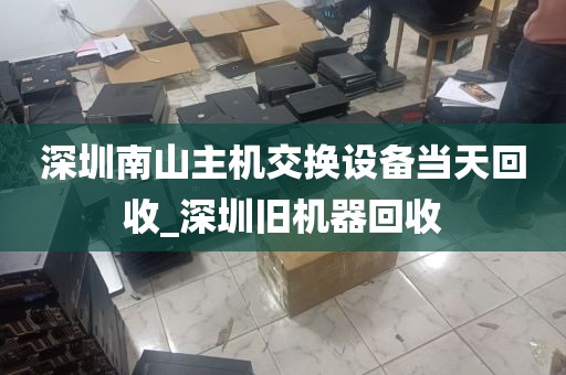 深圳南山主机交换设备当天回收_深圳旧机器回收